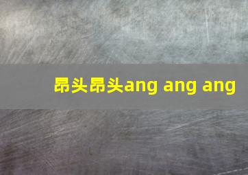 昂头昂头ang ang ang